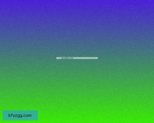 免费下载FIFA 2002中文版及安装教程，畅享经典足球游戏乐趣